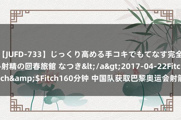 【JUFD-733】じっくり高める手コキでもてなす完全勃起ともの凄い射精の回春旅館 なつき</a>2017-04-22Fitch&$Fitch160分钟 中国队获取巴黎奥运会射箭须眉团体第四名