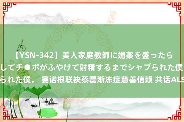 【YSN-342】美人家庭教師に媚薬を盛ったら、ドすけべぇ先生に豹変してチ●ポがふやけて射精するまでシャブられた僕。 赛诺根联袂蔡磊渐冻症慈善信赖 共话ALS潜在疗法新篇章