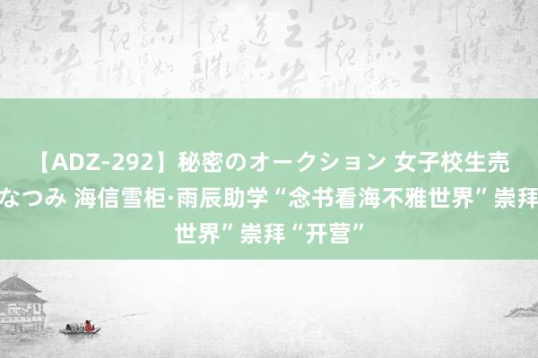 【ADZ-292】秘密のオークション 女子校生売ります なつみ 海信雪柜·雨辰助学“念书看海不雅世界”崇拜“开营”