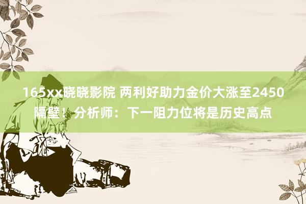 165xx晓晓影院 两利好助力金价大涨至2450隔壁！分析师：下一阻力位将是历史高点