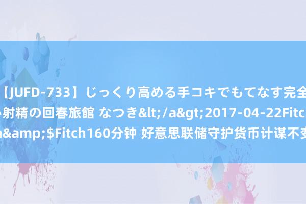 【JUFD-733】じっくり高める手コキでもてなす完全勃起ともの凄い射精の回春旅館 なつき</a>2017-04-22Fitch&$Fitch160分钟 好意思联储守护货币计谋不变，黄金、白银上升