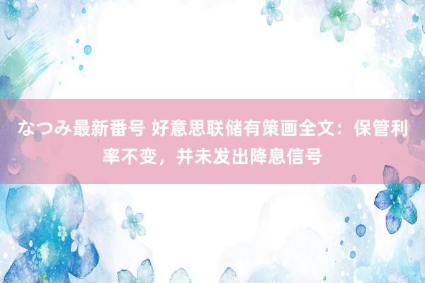 なつみ最新番号 好意思联储有策画全文：保管利率不变，并未发出降息信号