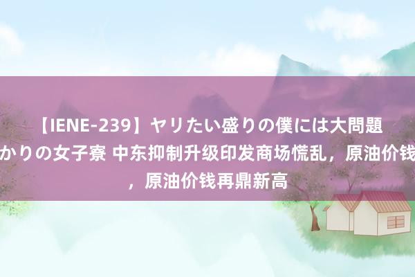 【IENE-239】ヤリたい盛りの僕には大問題！裸族ばかりの女子寮 中东抑制升级印发商场慌乱，原油价钱再鼎新高