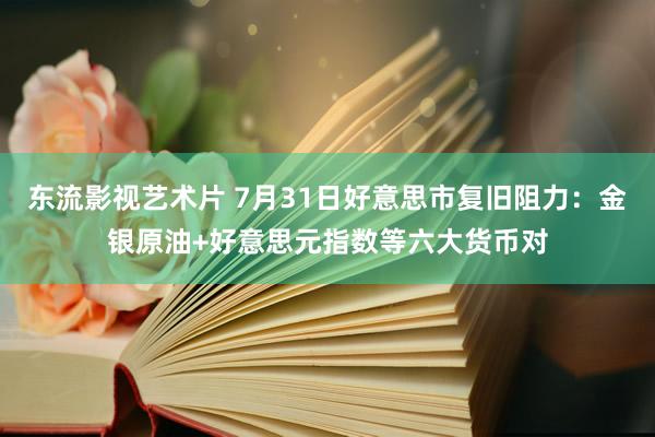 东流影视艺术片 7月31日好意思市复旧阻力：金银原油+好意思元指数等六大货币对