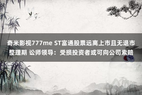 奇米影视777me ST富通股票远离上市且无退市整理期 讼师领导：受损投资者或可向公司索赔