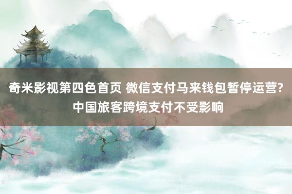 奇米影视第四色首页 微信支付马来钱包暂停运营? 中国旅客跨境支付不受影响