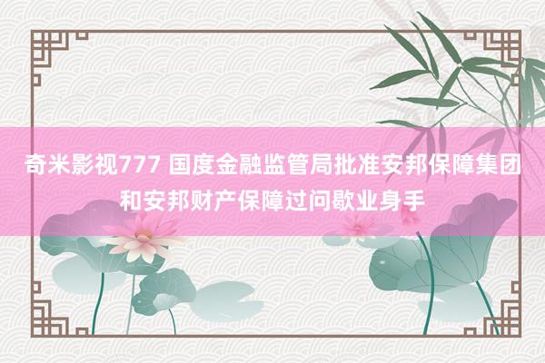 奇米影视777 国度金融监管局批准安邦保障集团和安邦财产保障过问歇业身手