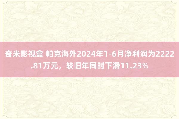 奇米影视盒 帕克海外2024年1-6月净利润为2222.81万元，较旧年同时下滑11.23%