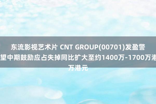 东流影视艺术片 CNT GROUP(00701)发盈警 展望中期鼓励应占失掉同比扩大至约1400万-1700万港元