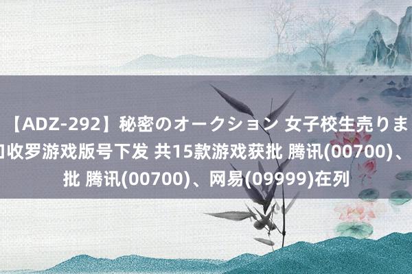 【ADZ-292】秘密のオークション 女子校生売ります なつみ 8月入口收罗游戏版号下发 共15款游戏获批 腾讯(00700)、网易(09999)在列