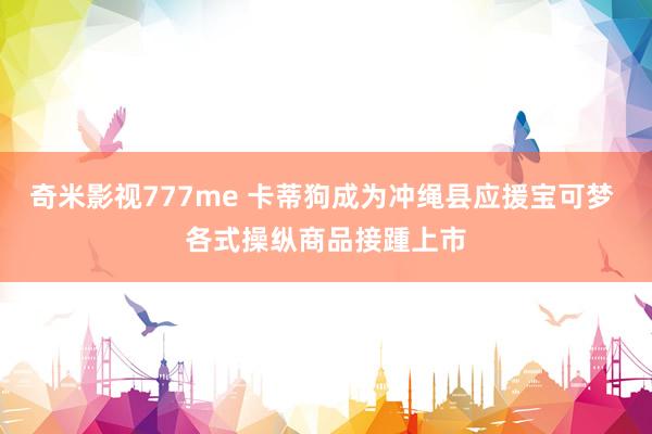 奇米影视777me 卡蒂狗成为冲绳县应援宝可梦 各式操纵商品接踵上市