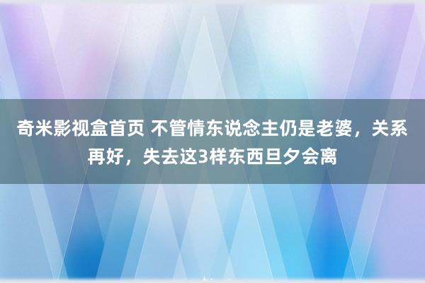 奇米影视盒首页 不管情东说念主仍是老婆，关系再好，失去这3样东西旦夕会离