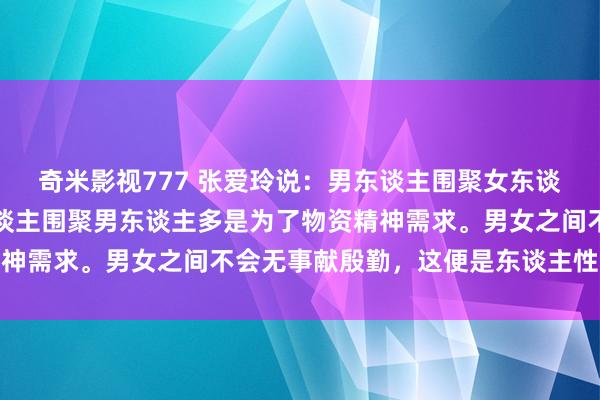 奇米影视777 张爱玲说：男东谈主围聚女东谈主无非是为了性，女东谈主围聚男东谈主多是为了物资精神需求。男女之间不会无事献殷勤，这便是东谈主性的需求