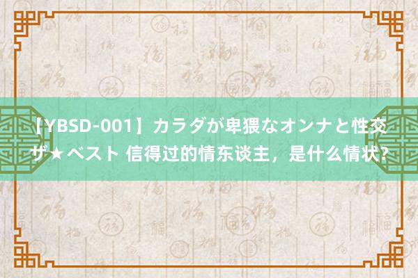 【YBSD-001】カラダが卑猥なオンナと性交 ザ★ベスト 信得过的情东谈主，是什么情状？