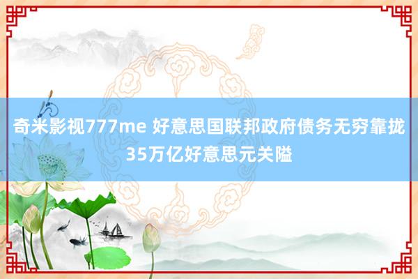 奇米影视777me 好意思国联邦政府债务无穷靠拢35万亿好意思元关隘