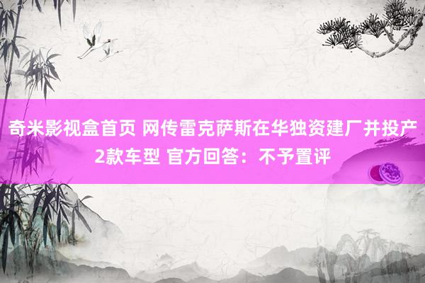 奇米影视盒首页 网传雷克萨斯在华独资建厂并投产2款车型 官方回答：不予置评