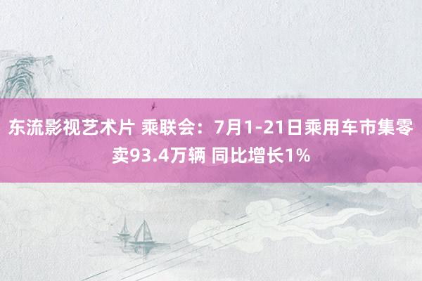 东流影视艺术片 乘联会：7月1-21日乘用车市集零卖93.4万辆 同比增长1%