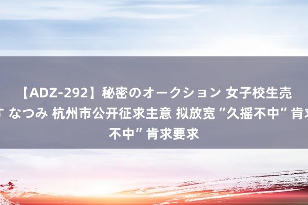 【ADZ-292】秘密のオークション 女子校生売ります なつみ 杭州市公开征求主意 拟放宽“久摇不中”肯求要求