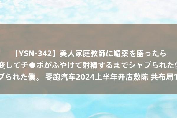 【YSN-342】美人家庭教師に媚薬を盛ったら、ドすけべぇ先生に豹変してチ●ポがふやけて射精するまでシャブられた僕。 零跑汽车2024上半年开店敷陈 共布局134家零跑中心