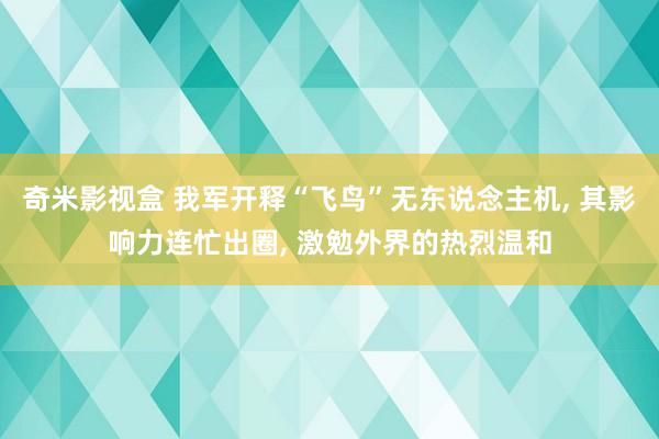 奇米影视盒 我军开释“飞鸟”无东说念主机， 其影响力连忙出圈， 激勉外界的热烈温和