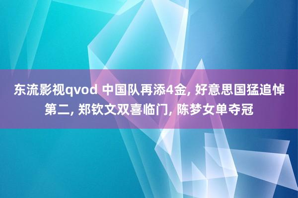 东流影视qvod 中国队再添4金， 好意思国猛追悼第二， 郑钦文双喜临门， 陈梦女单夺冠