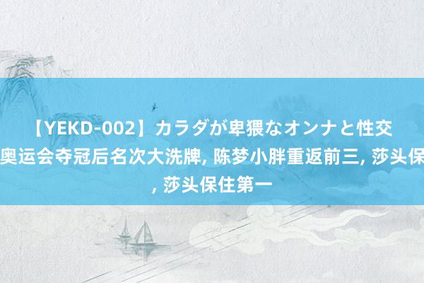 【YEKD-002】カラダが卑猥なオンナと性交 樊振东奥运会夺冠后名次大洗牌， 陈梦小胖重返前三， 莎头保住第一