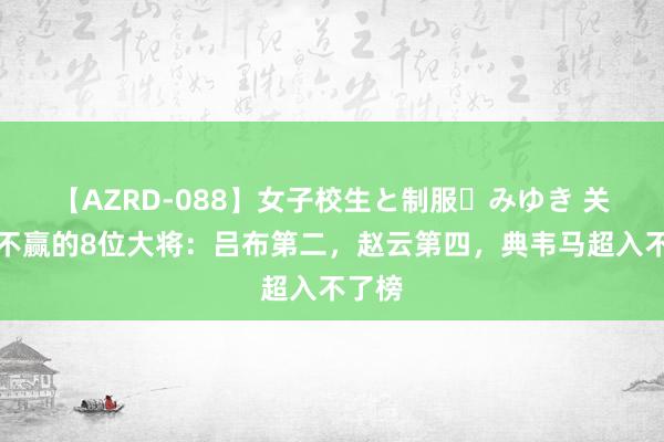 【AZRD-088】女子校生と制服・みゆき 关羽打不赢的8位大将：吕布第二，赵云第四，典韦马超入不了榜