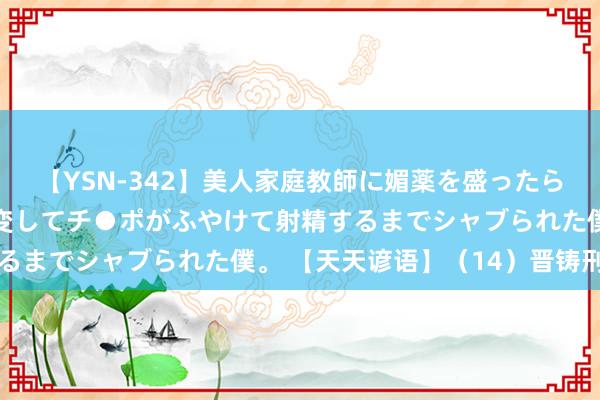 【YSN-342】美人家庭教師に媚薬を盛ったら、ドすけべぇ先生に豹変してチ●ポがふやけて射精するまでシャブられた僕。 【天天谚语】（14）晋铸刑鼎