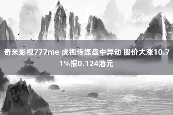 奇米影视777me 虎视传媒盘中异动 股价大涨10.71%报0.124港元