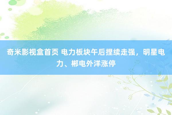 奇米影视盒首页 电力板块午后捏续走强，明星电力、郴电外洋涨停