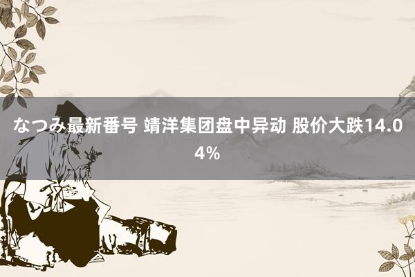 なつみ最新番号 靖洋集团盘中异动 股价大跌14.04%