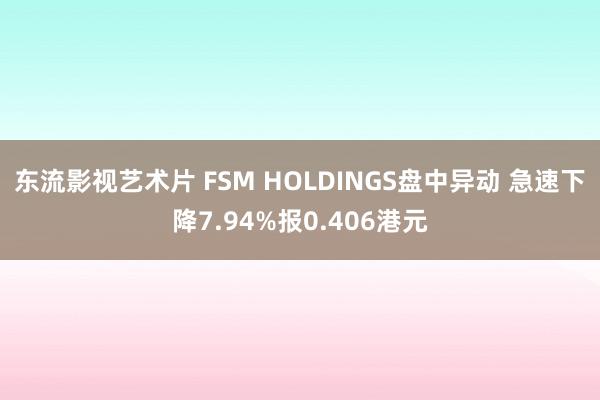 东流影视艺术片 FSM HOLDINGS盘中异动 急速下降7.94%报0.406港元