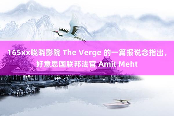 165xx晓晓影院 The Verge 的一篇报说念指出，好意思国联邦法官 Amit Meht