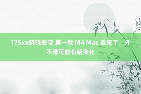 175xx晓晓影院 第一款 M4 Mac 要来了，外不雅可能有新变化