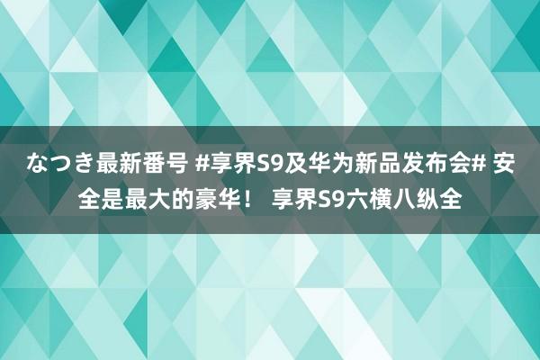 なつき最新番号 #享界S9及华为新品发布会# 安全是最大的豪华！ 享界S9六横八纵全