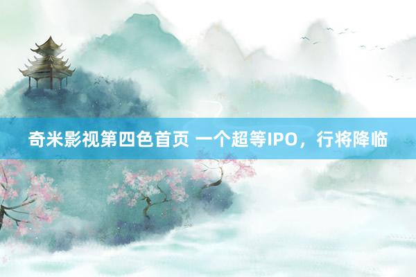 奇米影视第四色首页 一个超等IPO，行将降临