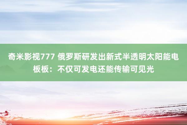 奇米影视777 俄罗斯研发出新式半透明太阳能电板板：不仅可发电还能传输可见光