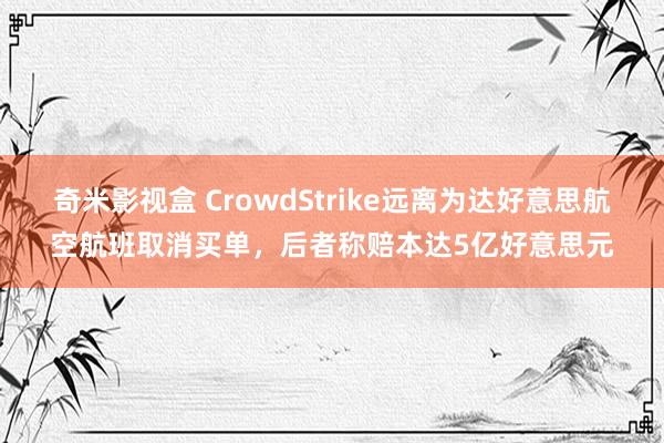 奇米影视盒 CrowdStrike远离为达好意思航空航班取消买单，后者称赔本达5亿好意思元