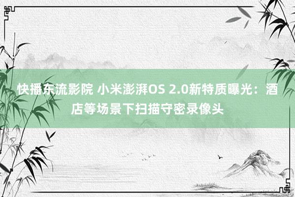 快播东流影院 小米澎湃OS 2.0新特质曝光：酒店等场景下扫描守密录像头