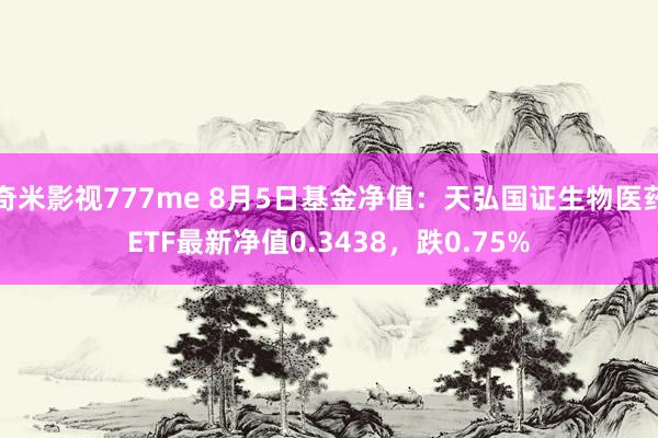 奇米影视777me 8月5日基金净值：天弘国证生物医药ETF最新净值0.3438，跌0.75%