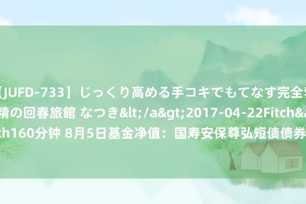 【JUFD-733】じっくり高める手コキでもてなす完全勃起ともの凄い射精の回春旅館 なつき</a>2017-04-22Fitch&$Fitch160分钟 8月5日基金净值：国寿安保尊弘短债债券A最新净值1.1082，涨0.03%