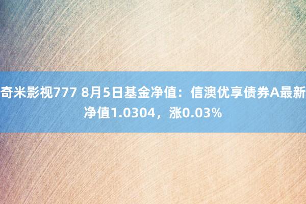 奇米影视777 8月5日基金净值：信澳优享债券A最新净值1.0304，涨0.03%