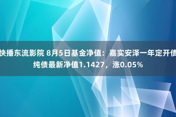 快播东流影院 8月5日基金净值：嘉实安泽一年定开债纯债最新净值1.1427，涨0.05%