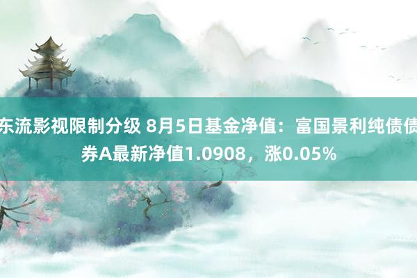 东流影视限制分级 8月5日基金净值：富国景利纯债债券A最新净值1.0908，涨0.05%