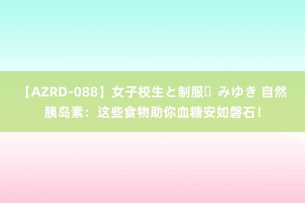 【AZRD-088】女子校生と制服・みゆき 自然胰岛素：这些食物助你血糖安如磐石！