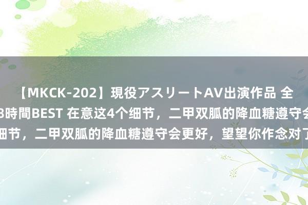 【MKCK-202】現役アスリートAV出演作品 全8TITLE全コーナー入り8時間BEST 在意这4个细节，二甲双胍的降血糖遵守会更好，望望你作念对了吗