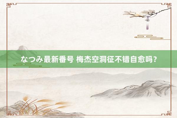 なつみ最新番号 梅杰空洞征不错自愈吗？