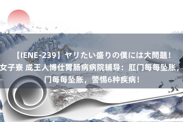 【IENE-239】ヤリたい盛りの僕には大問題！裸族ばかりの女子寮 成王人博仕胃肠病病院辅导：肛门每每坠胀，警惕6种疾病！