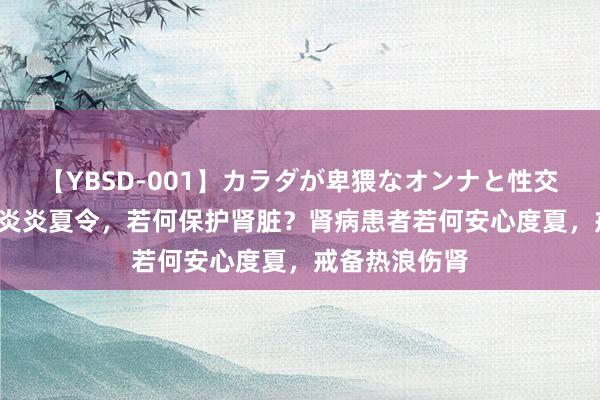 【YBSD-001】カラダが卑猥なオンナと性交 ザ★ベスト 炎炎夏令，若何保护肾脏？肾病患者若何安心度夏，戒备热浪伤肾