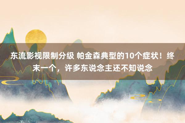 东流影视限制分级 帕金森典型的10个症状！终末一个，许多东说念主还不知说念